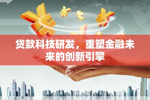 戚墅堰贷款科技研发，重塑金融未来的创新引擎